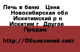 Печь в баню › Цена ­ 6 000 - Новосибирская обл., Искитимский р-н, Искитим г. Другое » Продам   